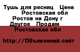 Тушь для ресниц › Цена ­ 250 - Ростовская обл., Ростов-на-Дону г. Другое » Продам   . Ростовская обл.